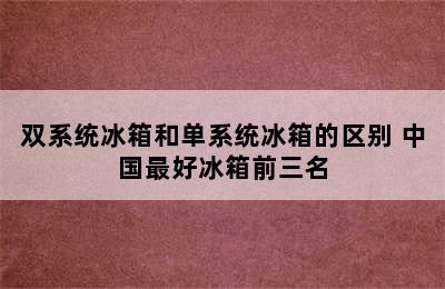 双系统冰箱和单系统冰箱的区别 中国最好冰箱前三名